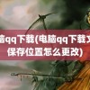 电脑qq下载(电脑qq下载文件保存位置怎么更改)