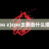 (cpu z)cpu主要由什么组成