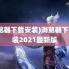 (浏览器下载安装)浏览器下载安装2021最新版