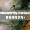 平板电脑保护套(平板电脑保护套哪种材质好)