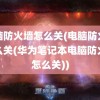 电脑防火墙怎么关(电脑防火墙怎么关(华为笔记本电脑防火墙怎么关))