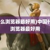 (什么浏览器最好用)中国什么浏览器最好用