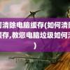 如何清除电脑缓存(如何清除电脑缓存,教您电脑垃圾如何清除)