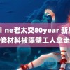 Chⅰne老太交80year 新房装修材料被隔壁工人拿走