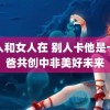 男人和女人在 别人卡他是卡爸爸共创中非美好未来