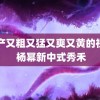 目产又粗又猛又爽又黄的祝赞 杨幂新中式秀禾