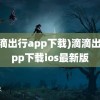 (滴滴出行app下载)滴滴出行app下载ios最新版