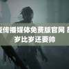 麻豆传播媒体免费版官网 胡兵岁比岁还要帅