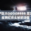 国产巨大OOOOBBBB 警方通报网红铁头被抓详情