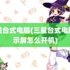 三星台式电脑(三星台式电脑显示屏怎么开机)