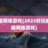 电脑网络游戏(2023好玩的电脑网络游戏)