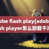 adobe flash play(adobe flash player怎么卸载干净)