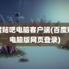 百度贴吧电脑客户端(百度贴吧电脑版网页登录)