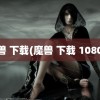 魔兽 下载(魔兽 下载 1080P)