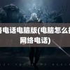 网络电话电脑版(电脑怎么拨打网络电话)