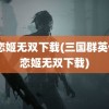 真恋姬无双下载(三国群英传2恋姬无双下载)