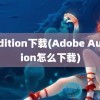 audition下载(Adobe Audition怎么下载)