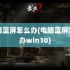 电脑蓝屏怎么办(电脑蓝屏怎么办win10)