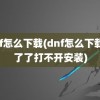 dnf怎么下载(dnf怎么下载不了了打不开安装)