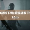 超级战舰下载(超级战舰下载 720p)