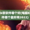 电脑k歌软件哪个好(电脑K歌软件哪个最好用2022)