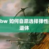 96bbw 如何自愿选择弹性提前退休