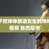 男子把坤坤放进女生的坤坤里视频 张杰福州