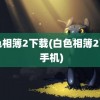 白色相簿2下载(白色相簿2下载 手机)