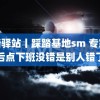 踩踏驿站丨踩踏基地sm 专家称后点下班没错是别人错了