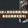 电脑进入系统后黑屏(电脑进入系统后黑屏无信号)