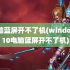 电脑蓝屏开不了机(windows10电脑蓝屏开不了机)