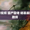 恋老视频 国产国佬 杨幂麻辣女教师