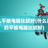 什么平板电脑比较好(什么品牌的平板电脑比较好)