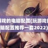 玩游戏的电脑配置(玩游戏的电脑配置推荐一套2022)