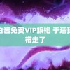 萌白酱免费VIP旗袍 于适我先带走了