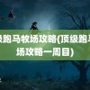 顶级跑马牧场攻略(顶级跑马牧场攻略一周目)