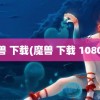 魔兽 下载(魔兽 下载 1080P)