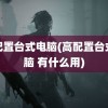 高配置台式电脑(高配置台式电脑 有什么用)