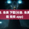 抖音. 免费 下载(抖音. 免费 下载 视频 app)