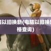 电脑以旧换新(电脑以旧换新价格查询)