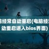 电脑经常自动重启(电脑经常自动重启进入bios界面)