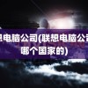 联想电脑公司(联想电脑公司是哪个国家的)