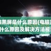 电脑黑屏是什么原因(电脑黑屏是什么原因及解决方法视频)