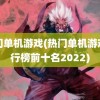 热门单机游戏(热门单机游戏排行榜前十名2022)