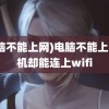 (电脑不能上网)电脑不能上网手机却能连上wifi