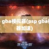 psp gba模拟器(psp gba模拟器加速)