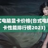 台式电脑显卡价格(台式电脑显卡性能排行榜2023)