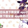 (今日头条下载安装 app)今日头条下载安装 app我的订单