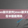 (msn聊天软件)msn聊天软件在中国能用吗