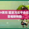 1069男同 国足习近平会见挪威首相斯特勒